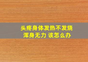 头疼身体发热不发烧 浑身无力 该怎么办